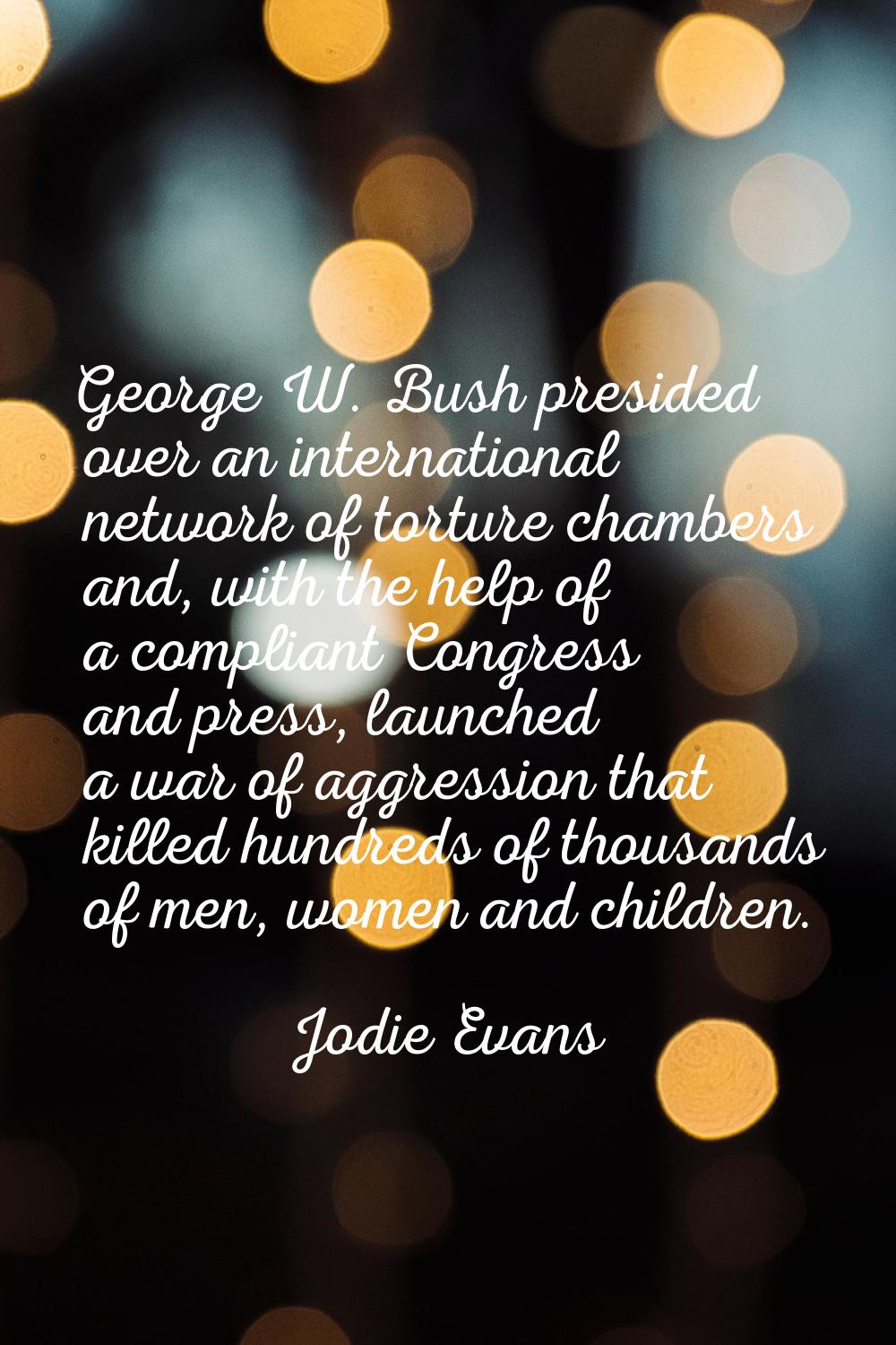 George W. Bush presided over an international network of torture chambers and, with the help of a c