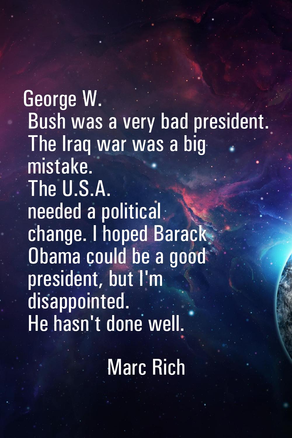 George W. Bush was a very bad president. The Iraq war was a big mistake. The U.S.A. needed a politi