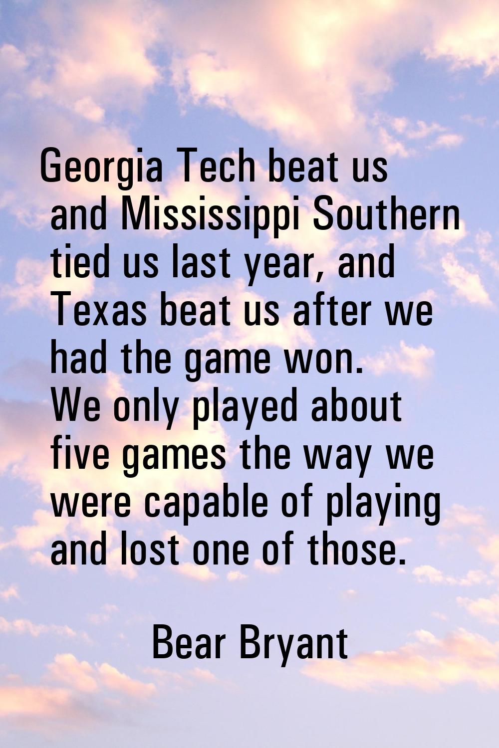 Georgia Tech beat us and Mississippi Southern tied us last year, and Texas beat us after we had the
