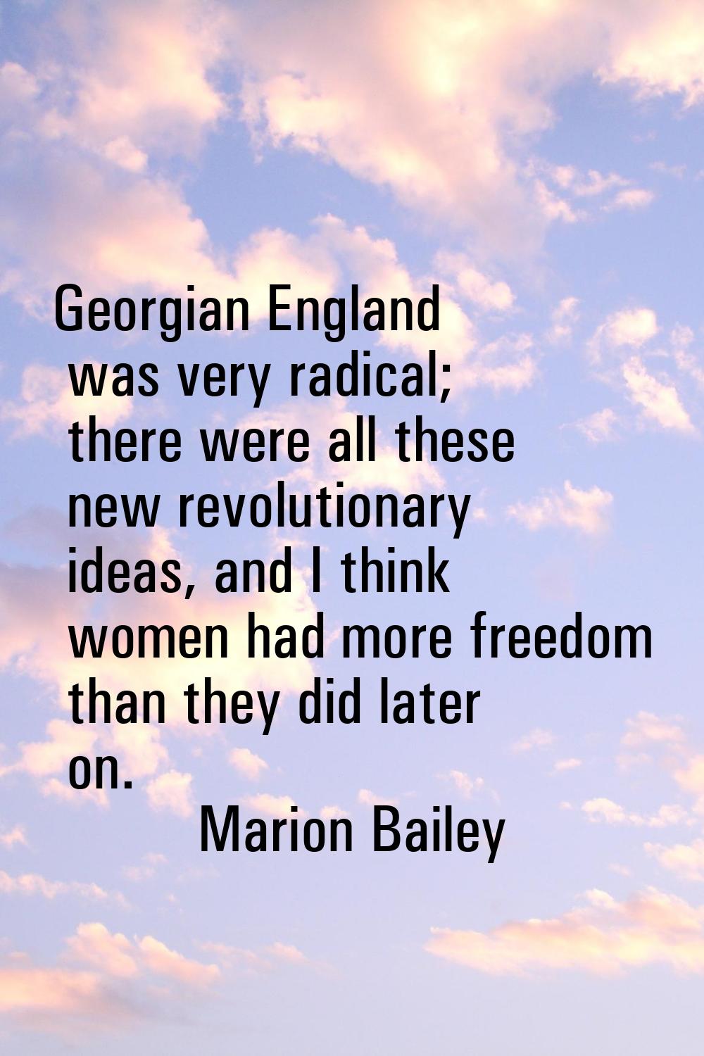 Georgian England was very radical; there were all these new revolutionary ideas, and I think women 