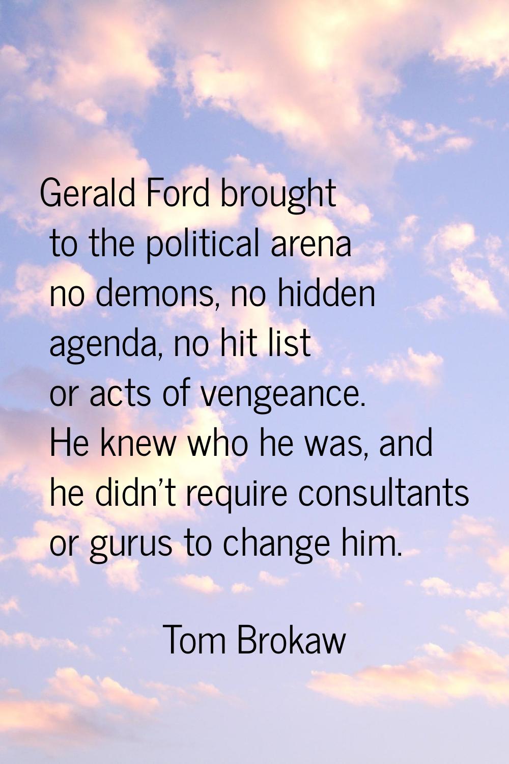 Gerald Ford brought to the political arena no demons, no hidden agenda, no hit list or acts of veng