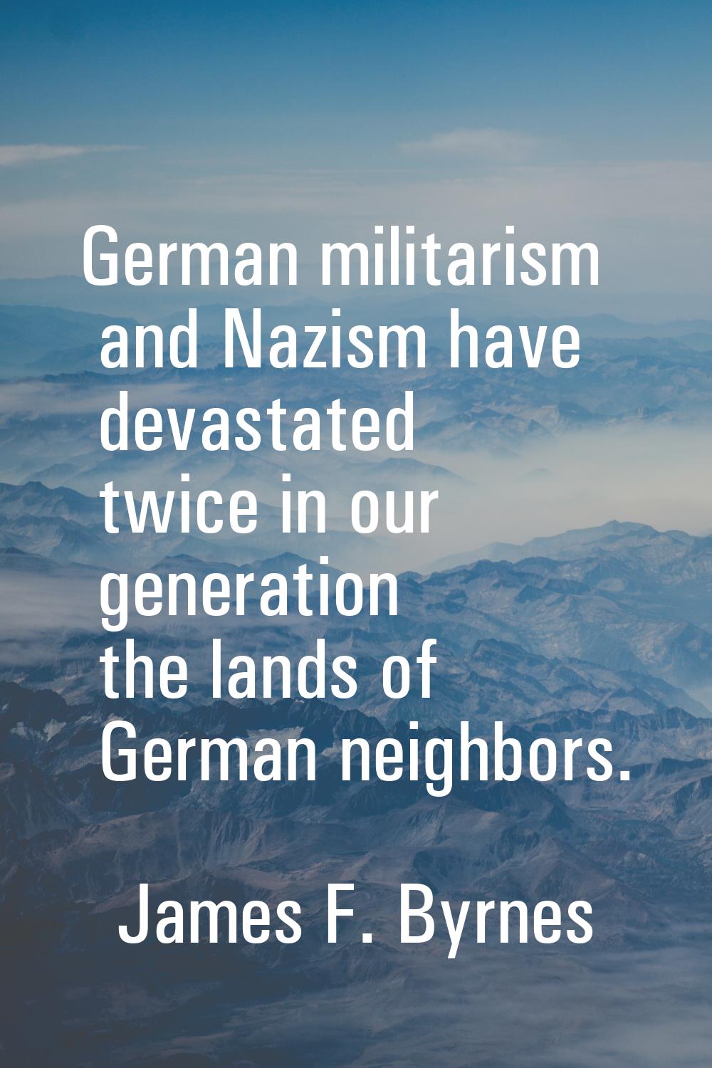 German militarism and Nazism have devastated twice in our generation the lands of German neighbors.