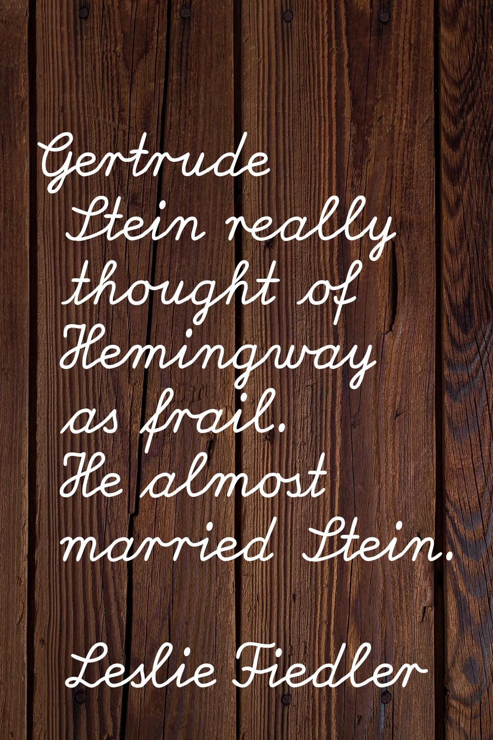 Gertrude Stein really thought of Hemingway as frail. He almost married Stein.