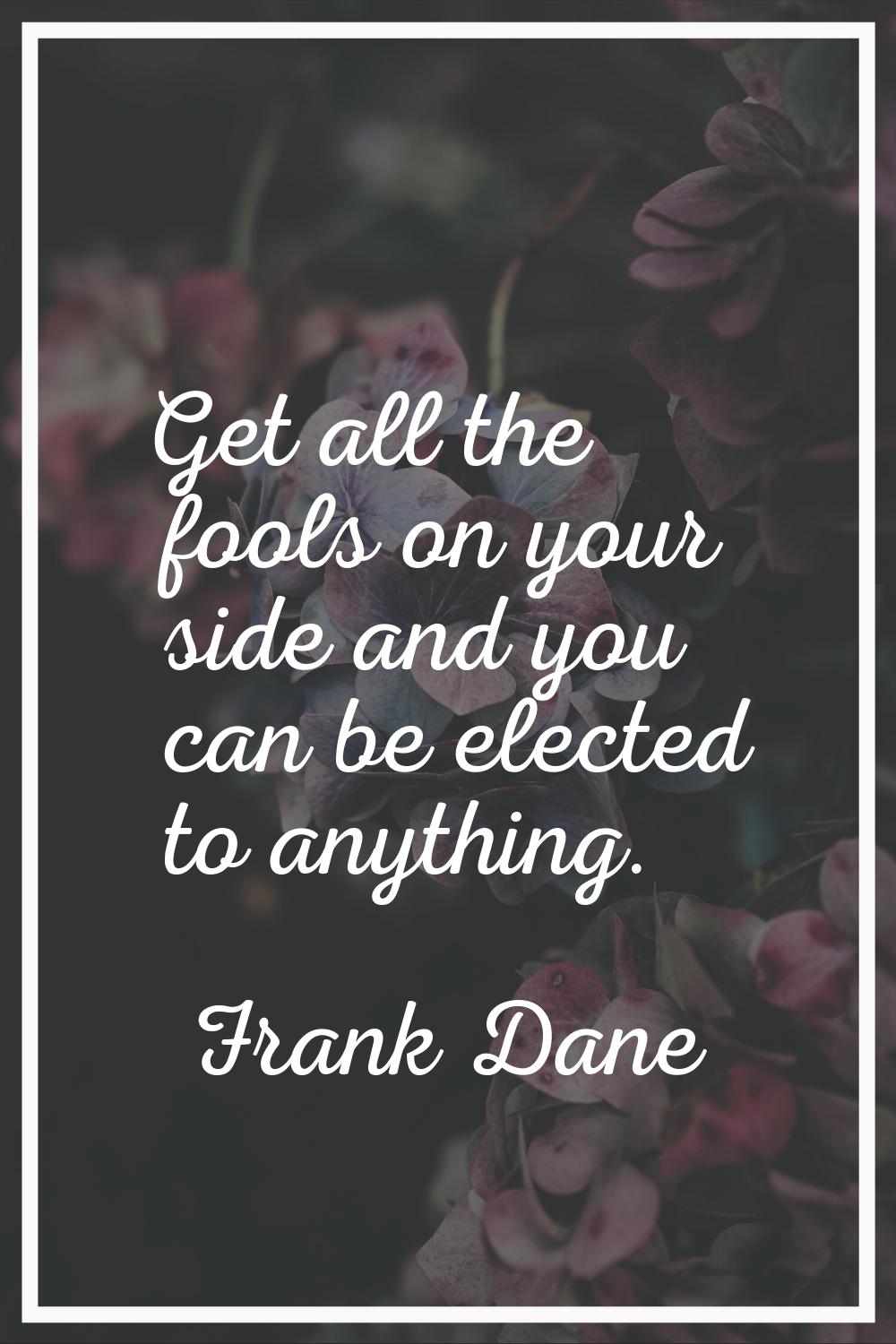 Get all the fools on your side and you can be elected to anything.
