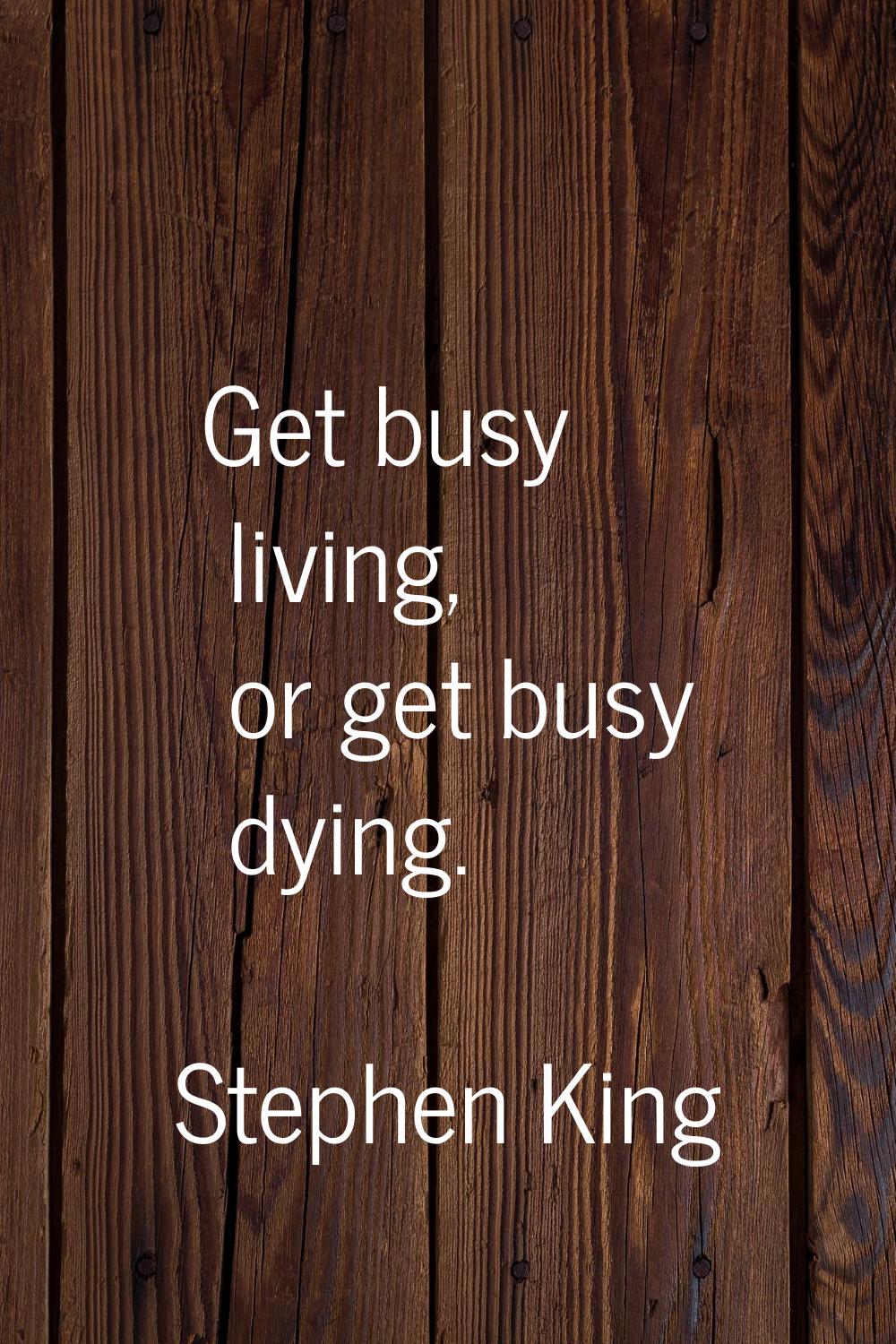 Get busy living, or get busy dying.
