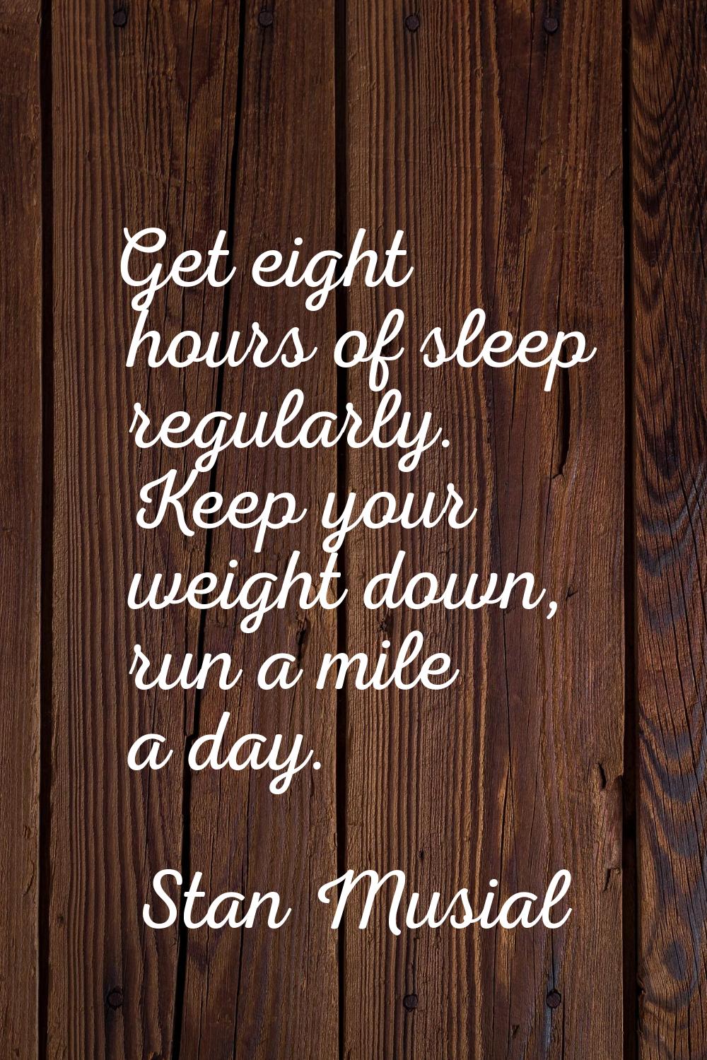 Get eight hours of sleep regularly. Keep your weight down, run a mile a day.
