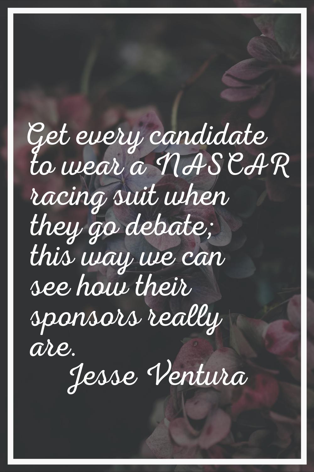 Get every candidate to wear a NASCAR racing suit when they go debate; this way we can see how their
