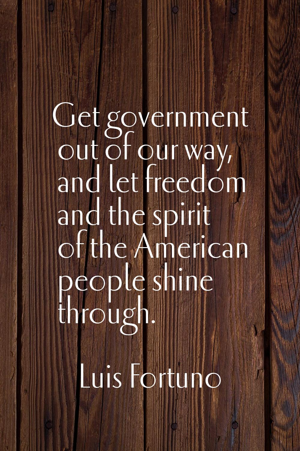 Get government out of our way, and let freedom and the spirit of the American people shine through.