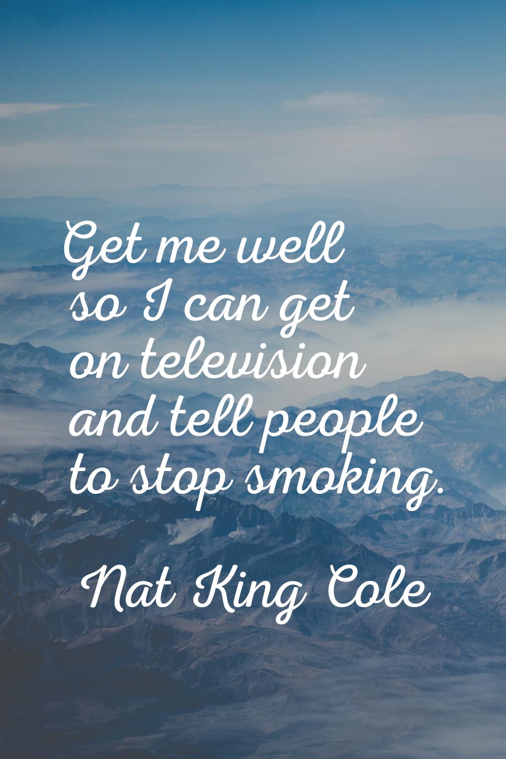 Get me well so I can get on television and tell people to stop smoking.
