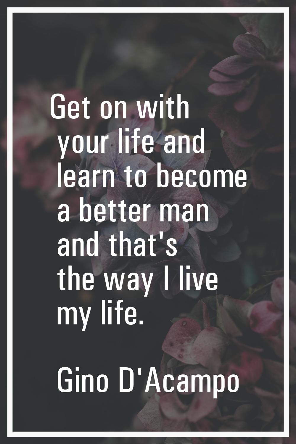 Get on with your life and learn to become a better man and that's the way I live my life.