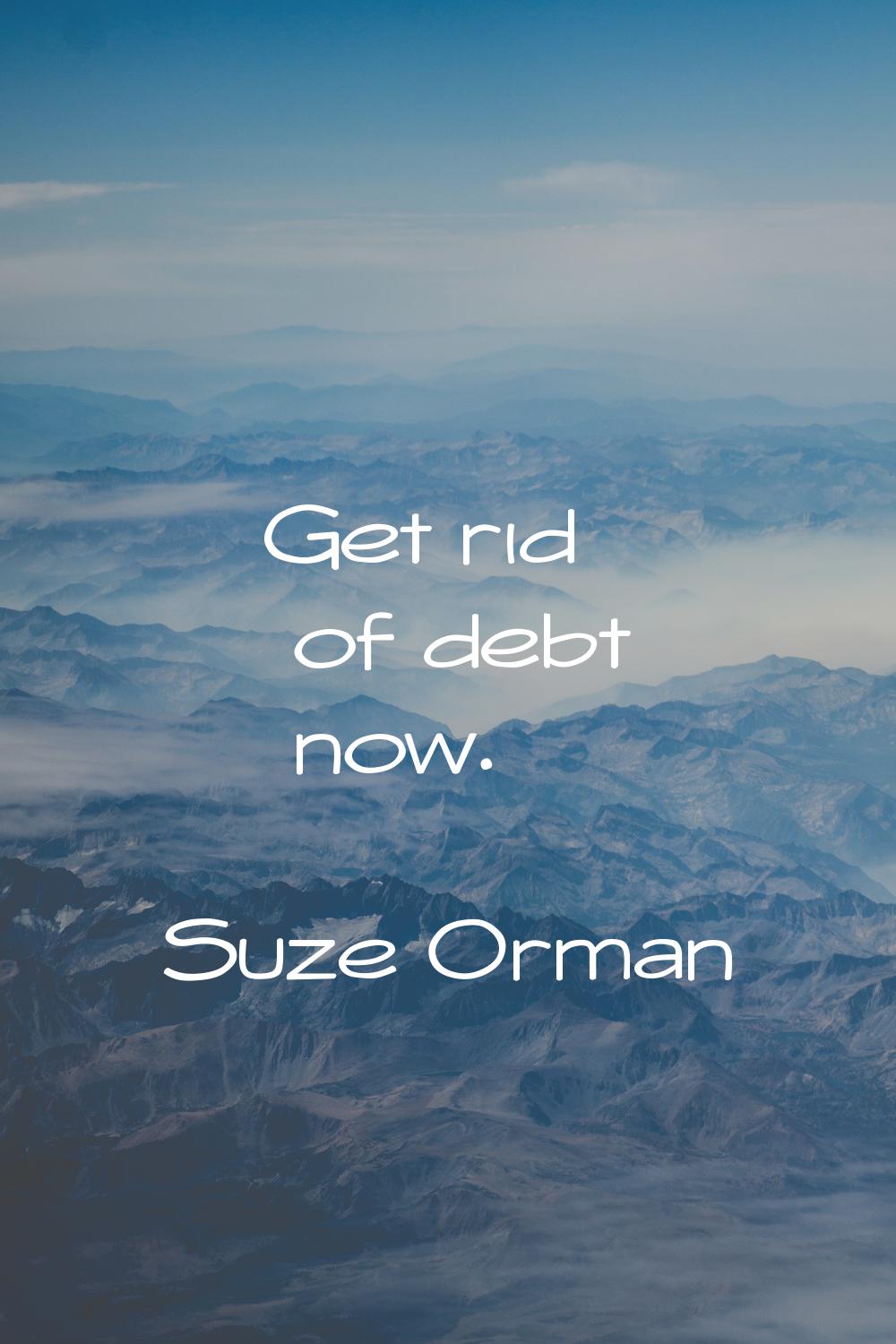 Get rid of debt now.