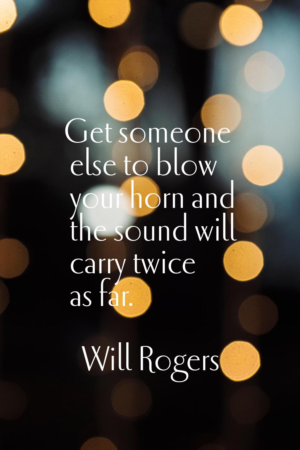 Get someone else to blow your horn and the sound will carry twice as far.