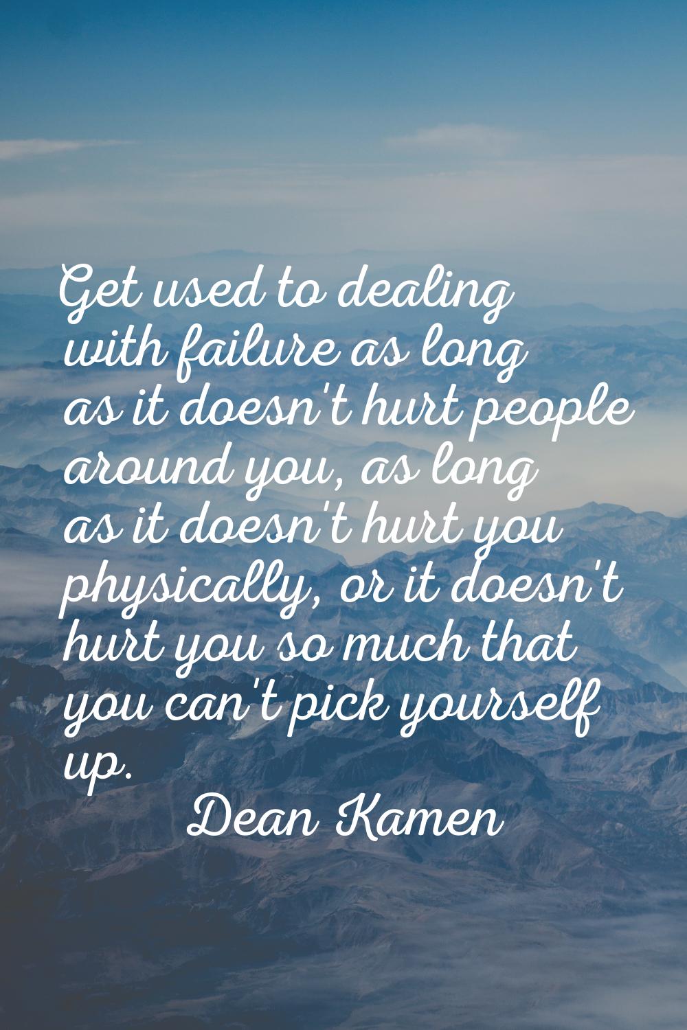 Get used to dealing with failure as long as it doesn't hurt people around you, as long as it doesn'