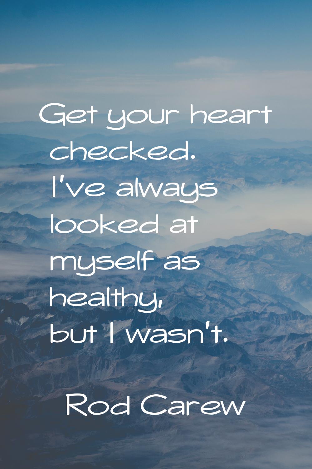 Get your heart checked. I've always looked at myself as healthy, but I wasn't.
