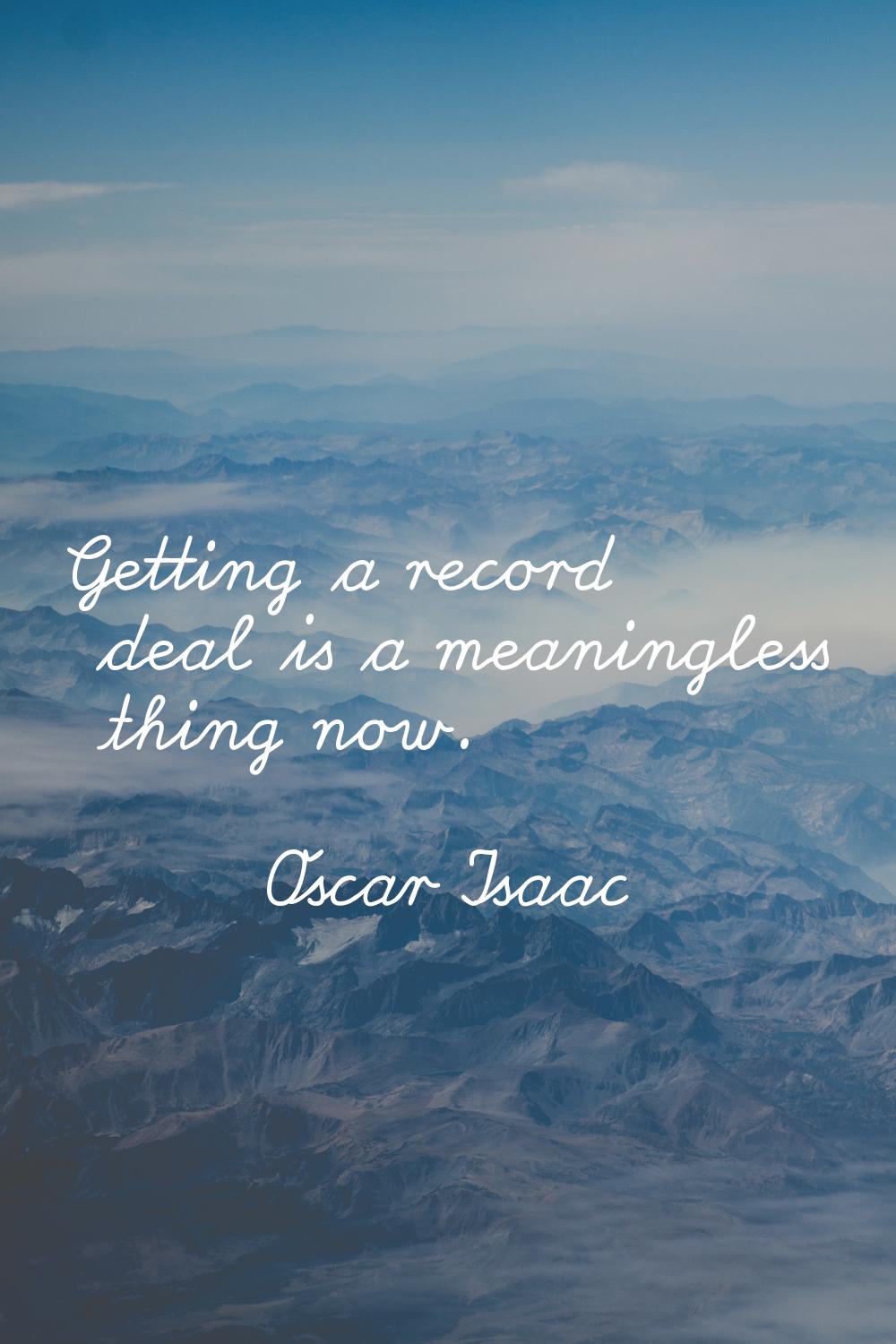 Getting a record deal is a meaningless thing now.