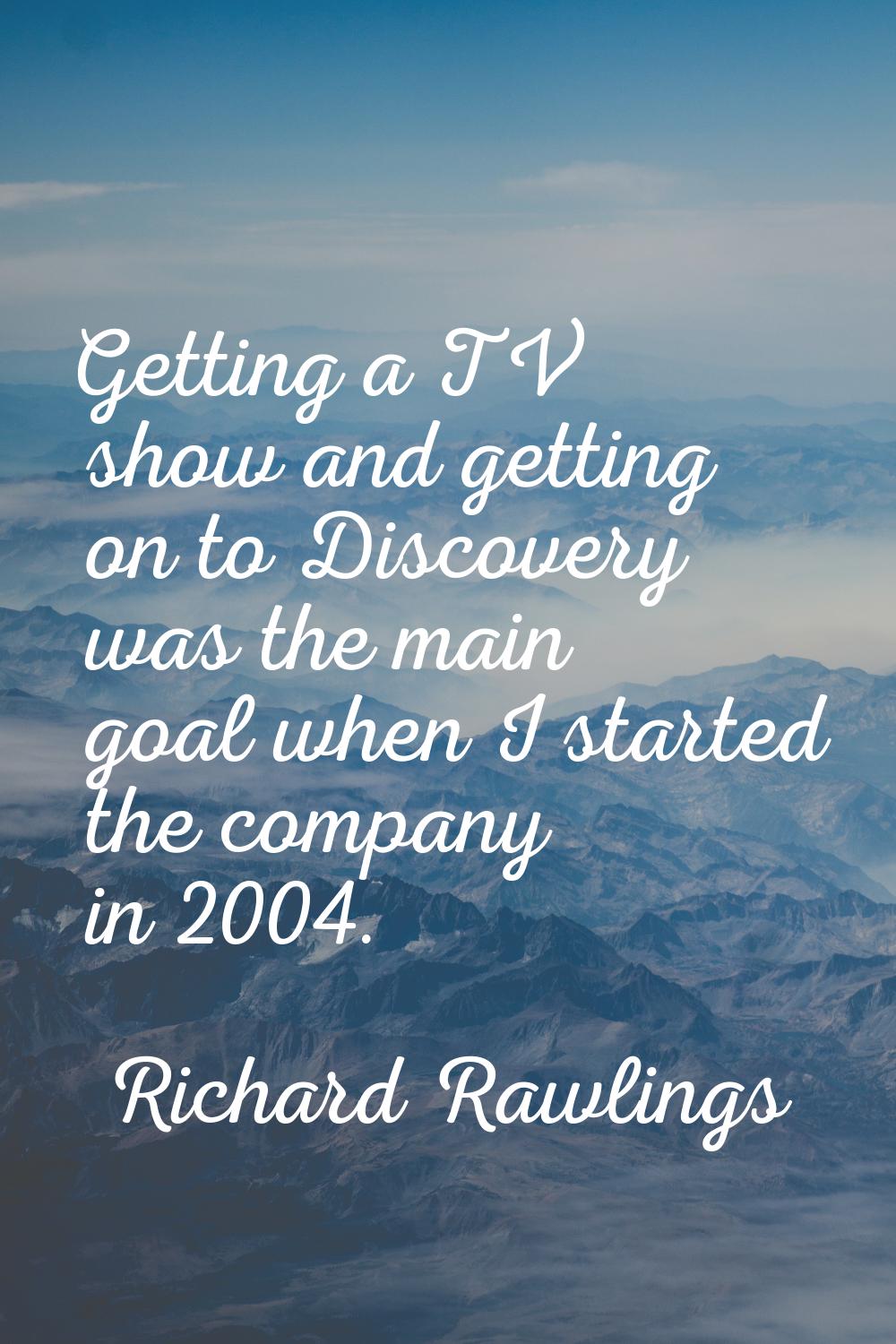 Getting a TV show and getting on to Discovery was the main goal when I started the company in 2004.