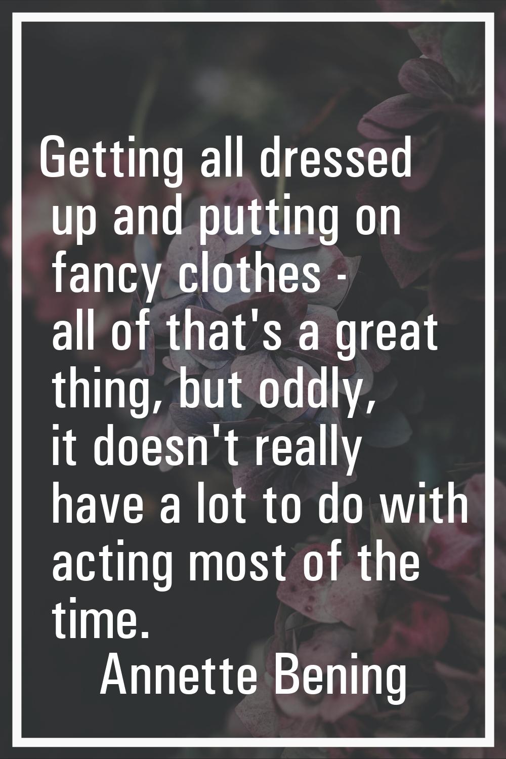 Getting all dressed up and putting on fancy clothes - all of that's a great thing, but oddly, it do