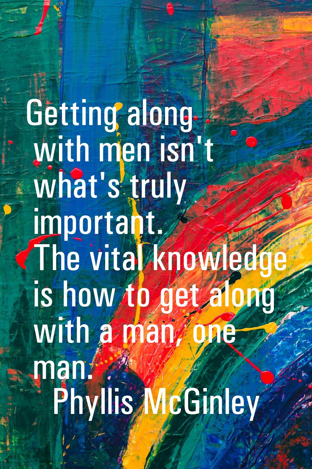 Getting along with men isn't what's truly important. The vital knowledge is how to get along with a