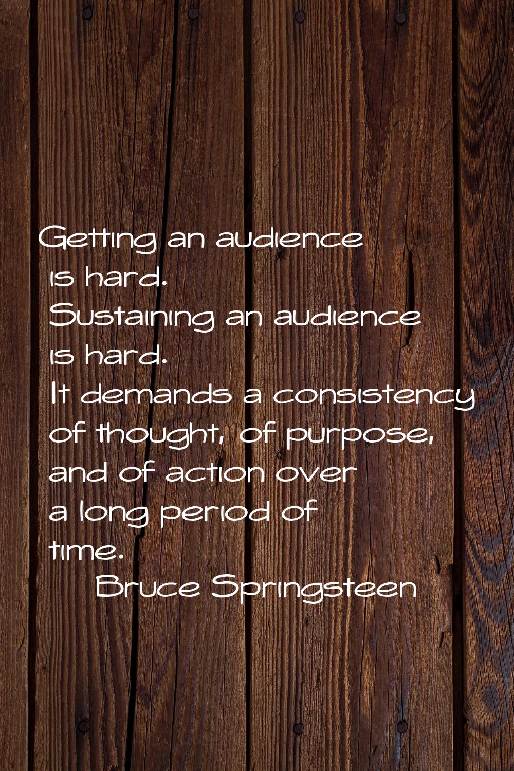 Getting an audience is hard. Sustaining an audience is hard. It demands a consistency of thought, o