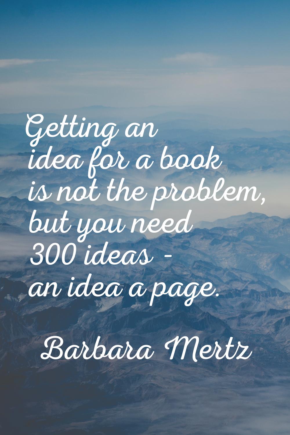 Getting an idea for a book is not the problem, but you need 300 ideas - an idea a page.