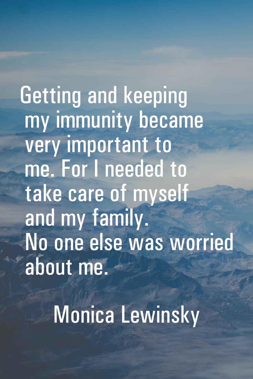Getting and keeping my immunity became very important to me. For I needed to take care of myself an