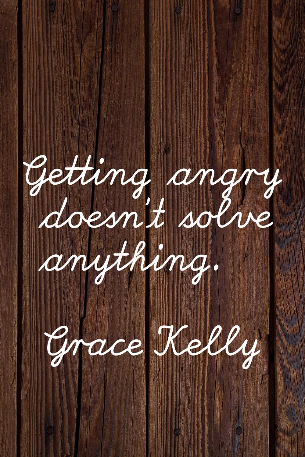 Getting angry doesn't solve anything.