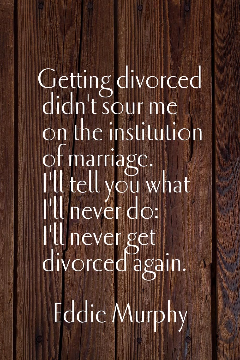 Getting divorced didn't sour me on the institution of marriage. I'll tell you what I'll never do: I