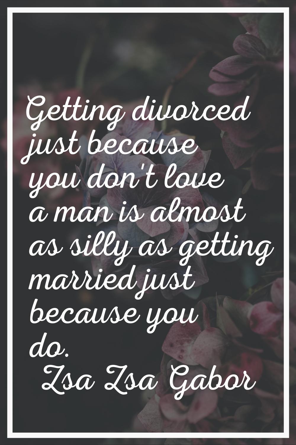 Getting divorced just because you don't love a man is almost as silly as getting married just becau