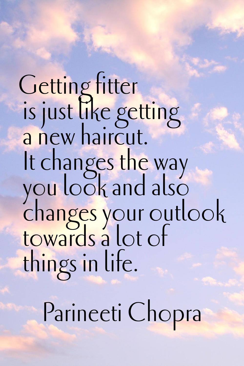 Getting fitter is just like getting a new haircut. It changes the way you look and also changes you
