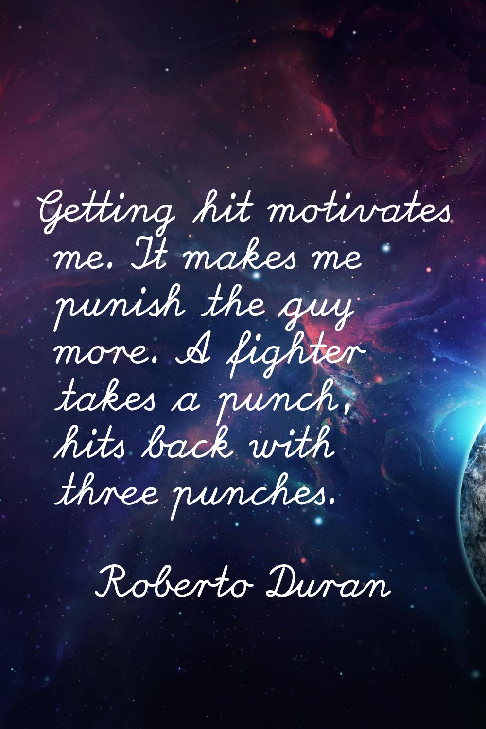 Getting hit motivates me. It makes me punish the guy more. A fighter takes a punch, hits back with 