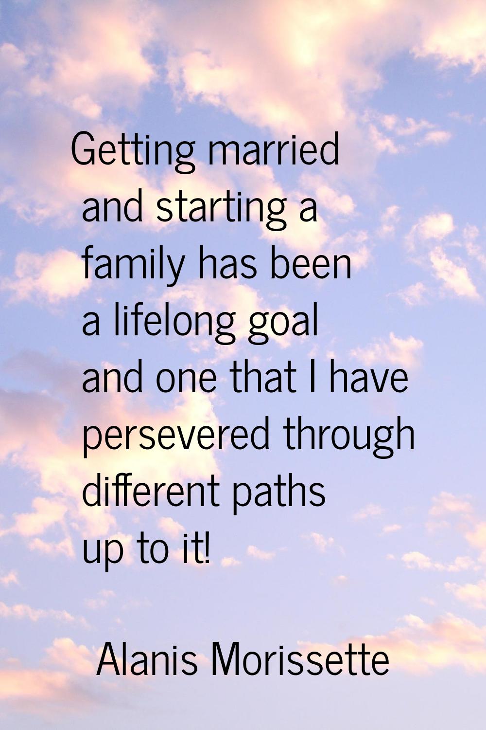 Getting married and starting a family has been a lifelong goal and one that I have persevered throu