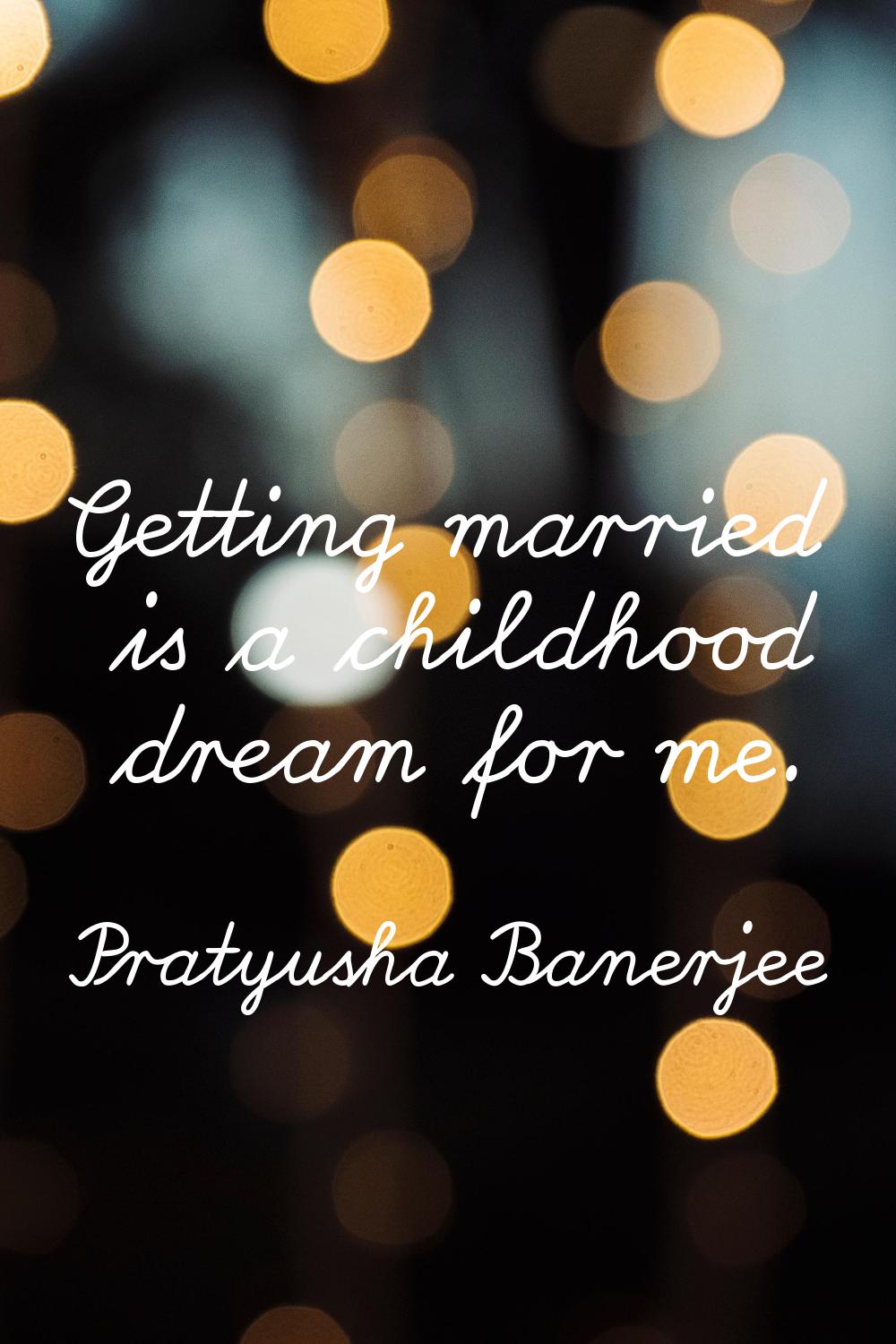 Getting married is a childhood dream for me.