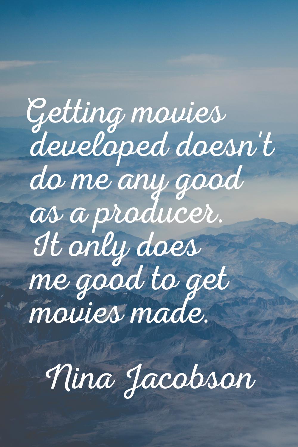 Getting movies developed doesn't do me any good as a producer. It only does me good to get movies m