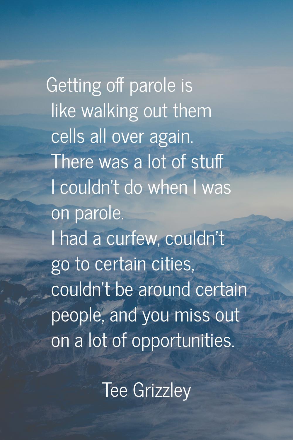 Getting off parole is like walking out them cells all over again. There was a lot of stuff I couldn