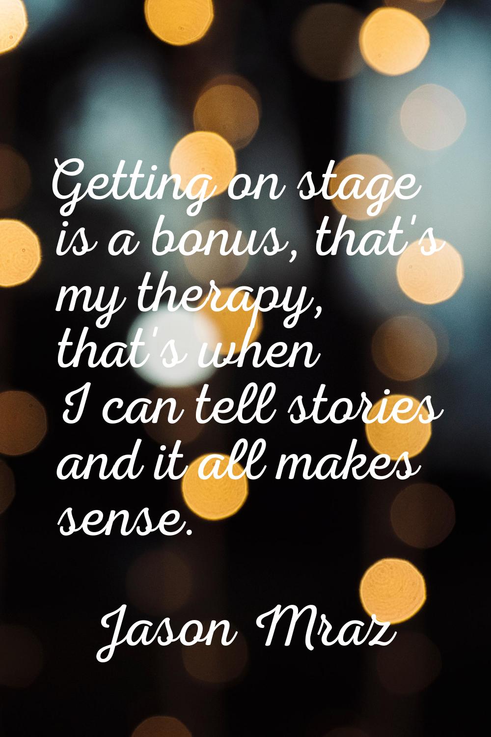 Getting on stage is a bonus, that's my therapy, that's when I can tell stories and it all makes sen
