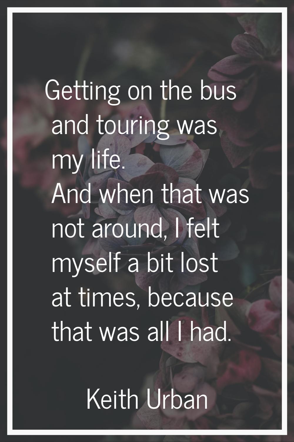Getting on the bus and touring was my life. And when that was not around, I felt myself a bit lost 