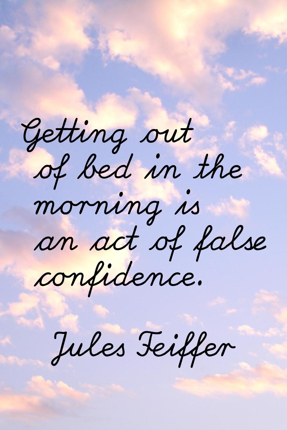 Getting out of bed in the morning is an act of false confidence.