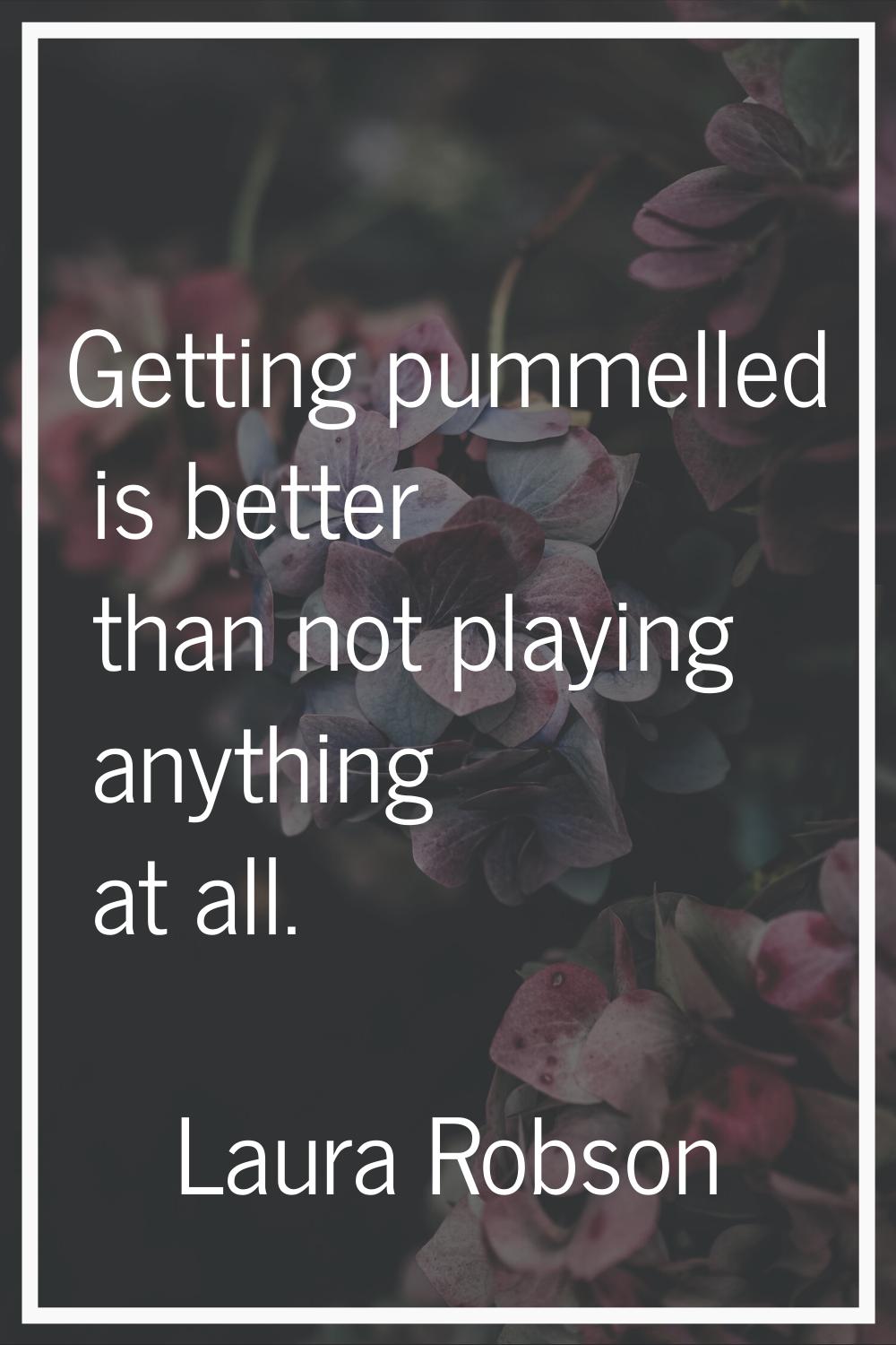 Getting pummelled is better than not playing anything at all.
