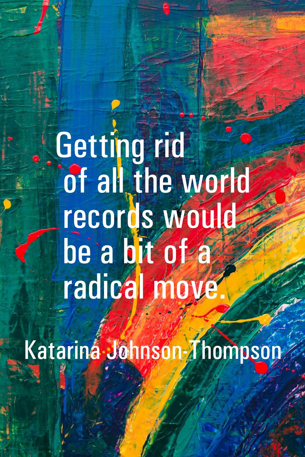 Getting rid of all the world records would be a bit of a radical move.