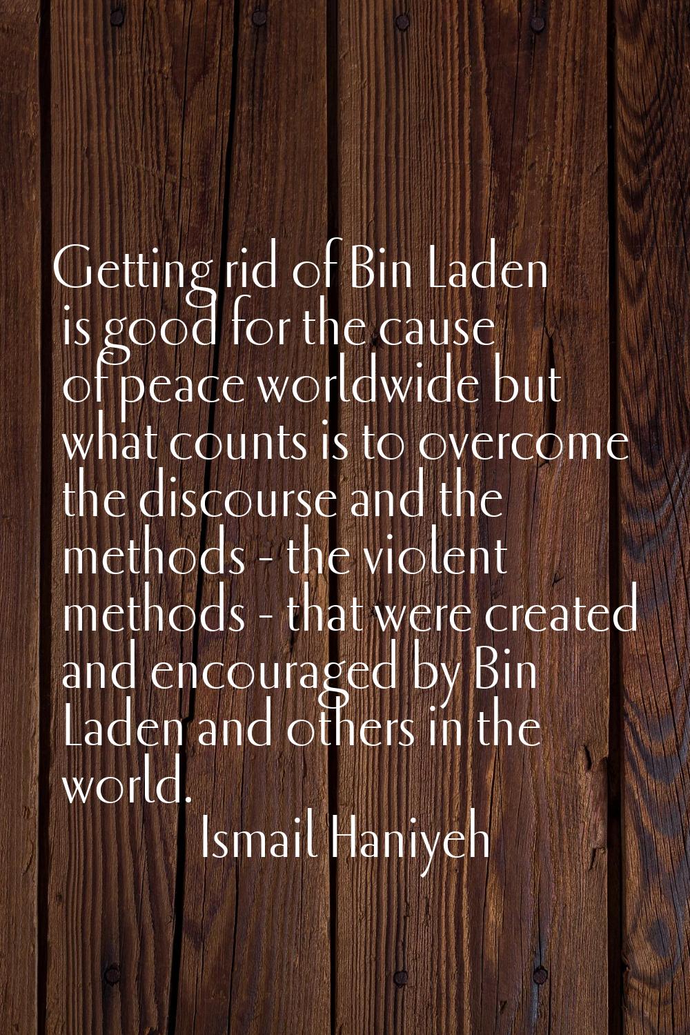 Getting rid of Bin Laden is good for the cause of peace worldwide but what counts is to overcome th
