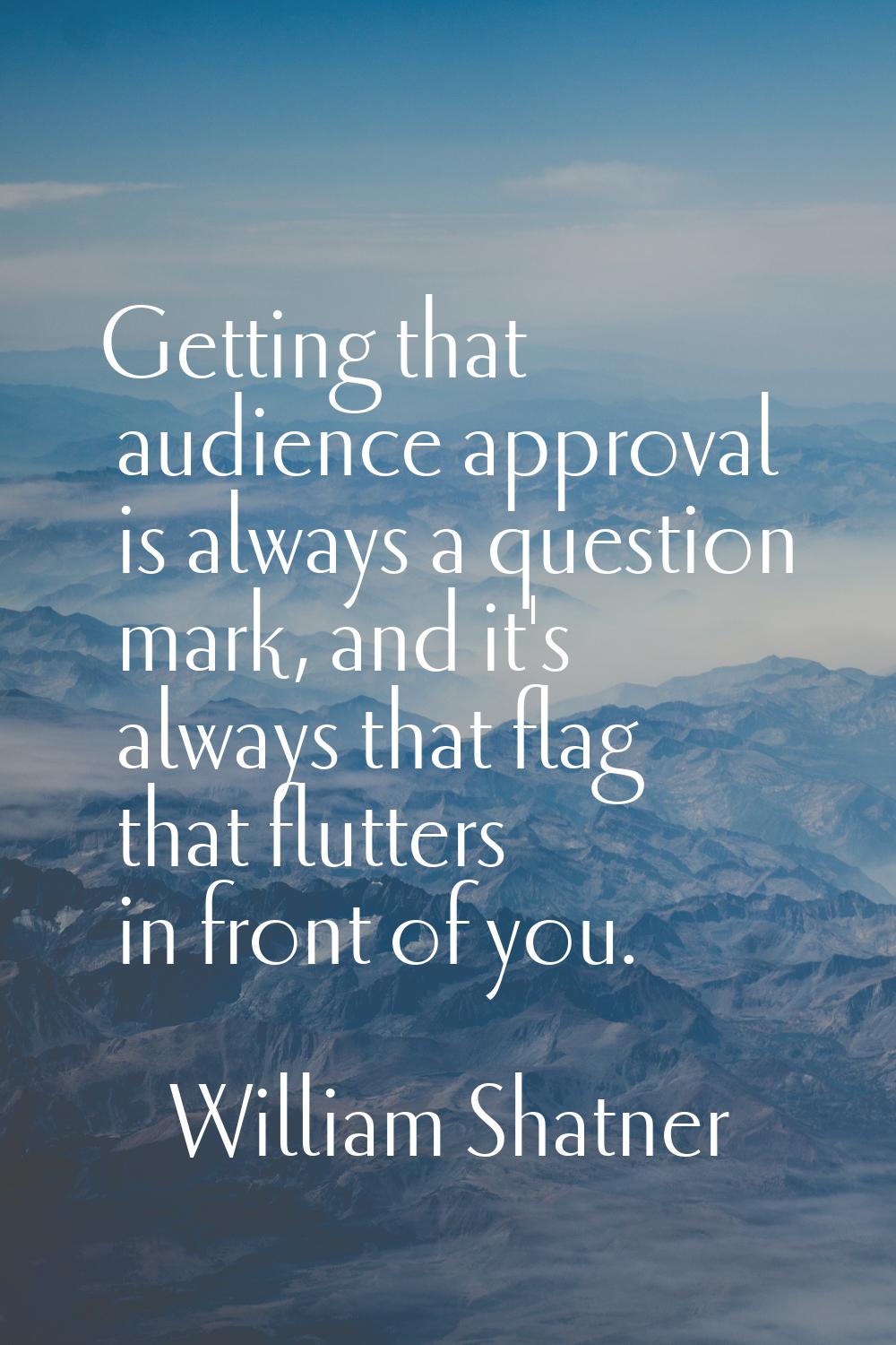 Getting that audience approval is always a question mark, and it's always that flag that flutters i