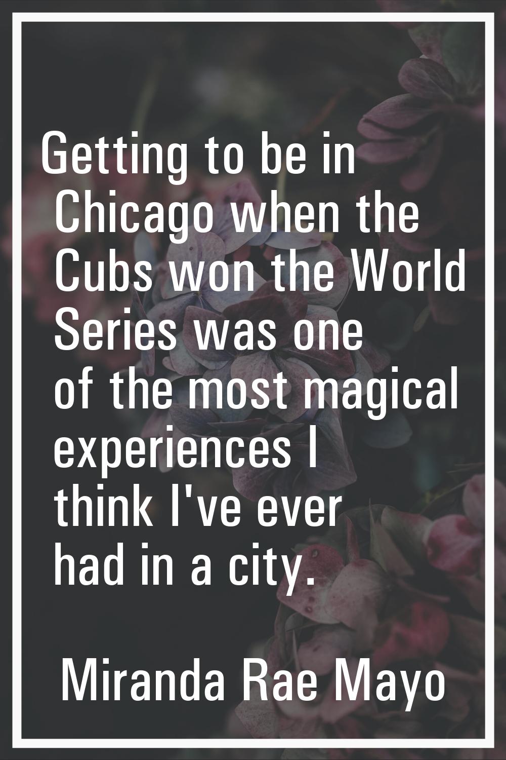 Getting to be in Chicago when the Cubs won the World Series was one of the most magical experiences