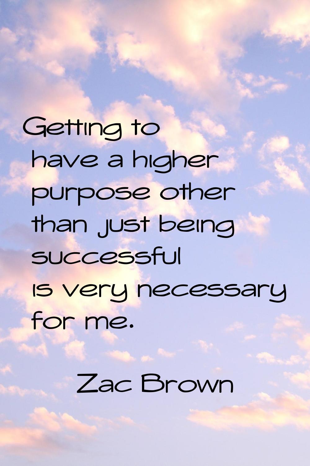 Getting to have a higher purpose other than just being successful is very necessary for me.