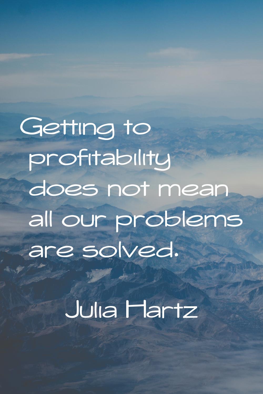 Getting to profitability does not mean all our problems are solved.