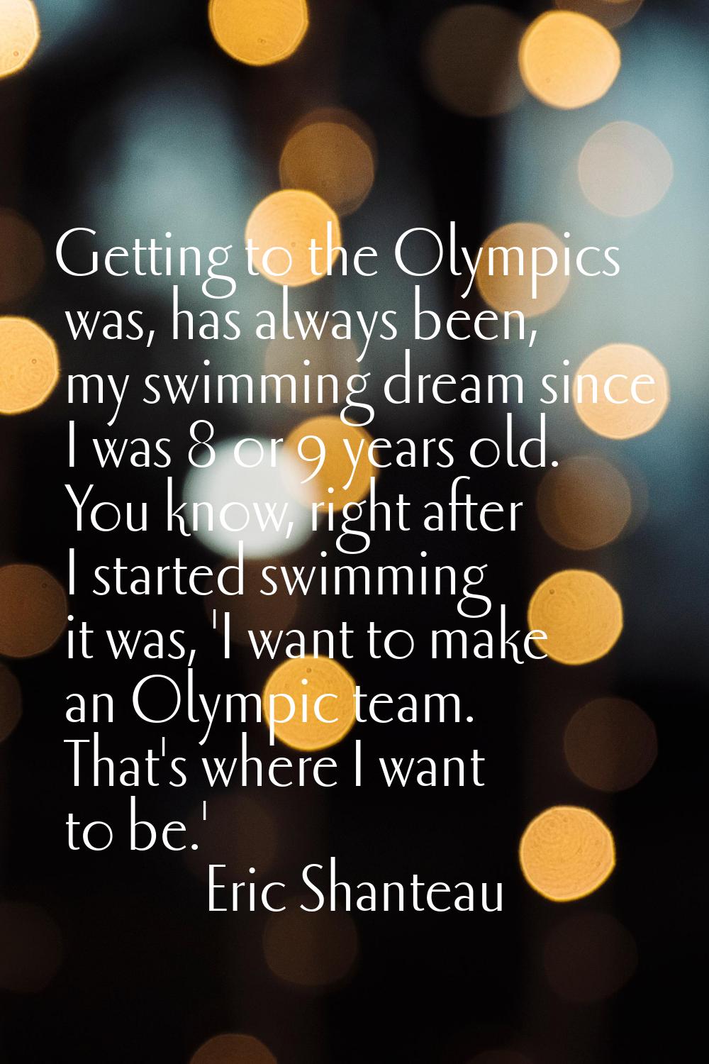 Getting to the Olympics was, has always been, my swimming dream since I was 8 or 9 years old. You k
