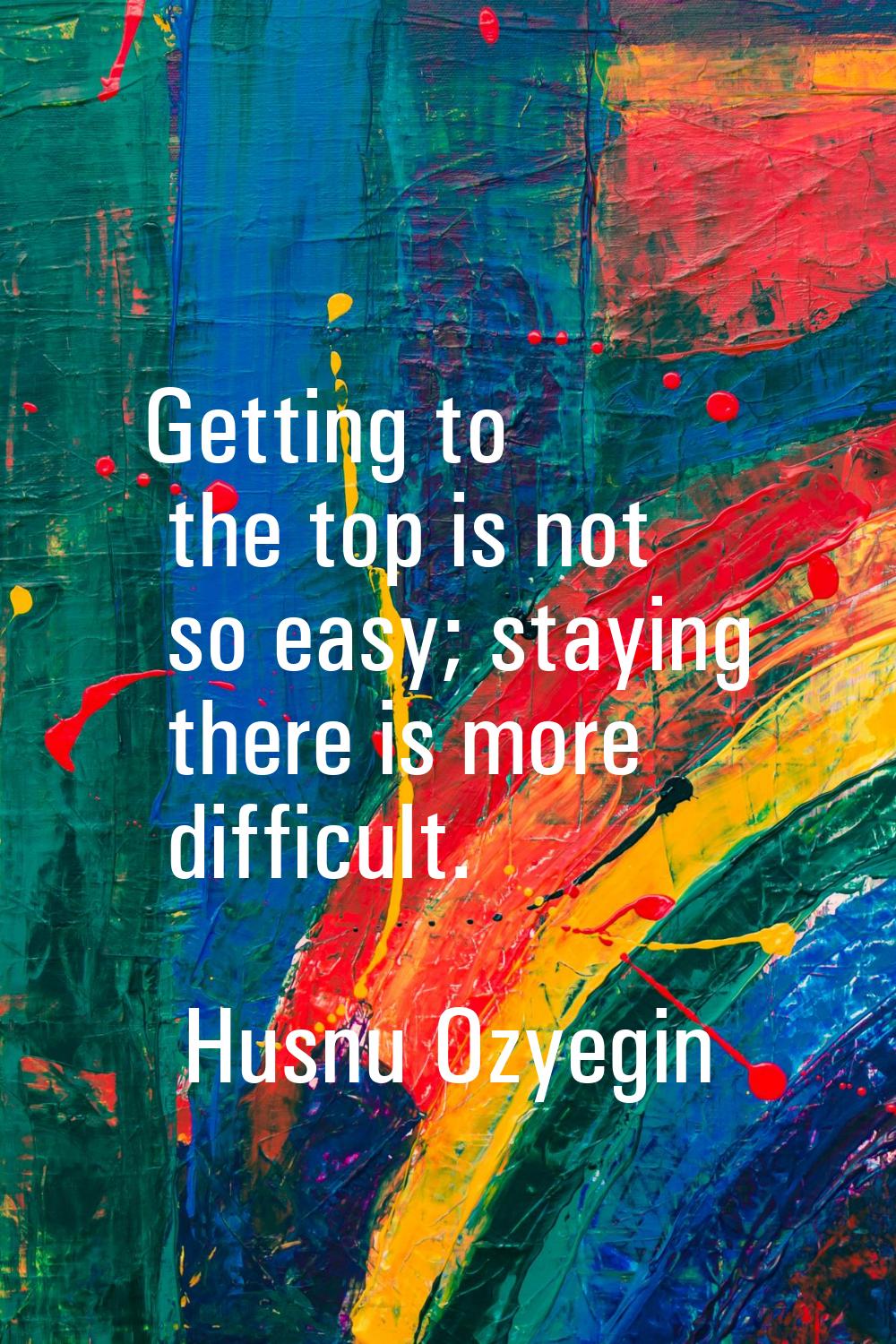 Getting to the top is not so easy; staying there is more difficult.