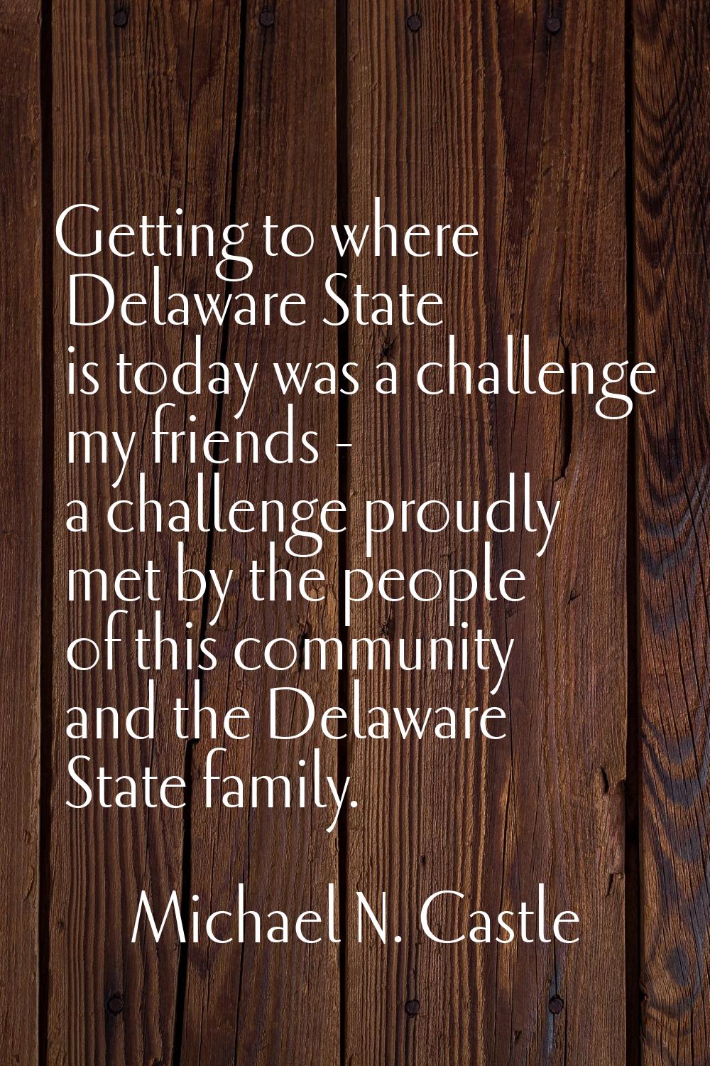 Getting to where Delaware State is today was a challenge my friends - a challenge proudly met by th