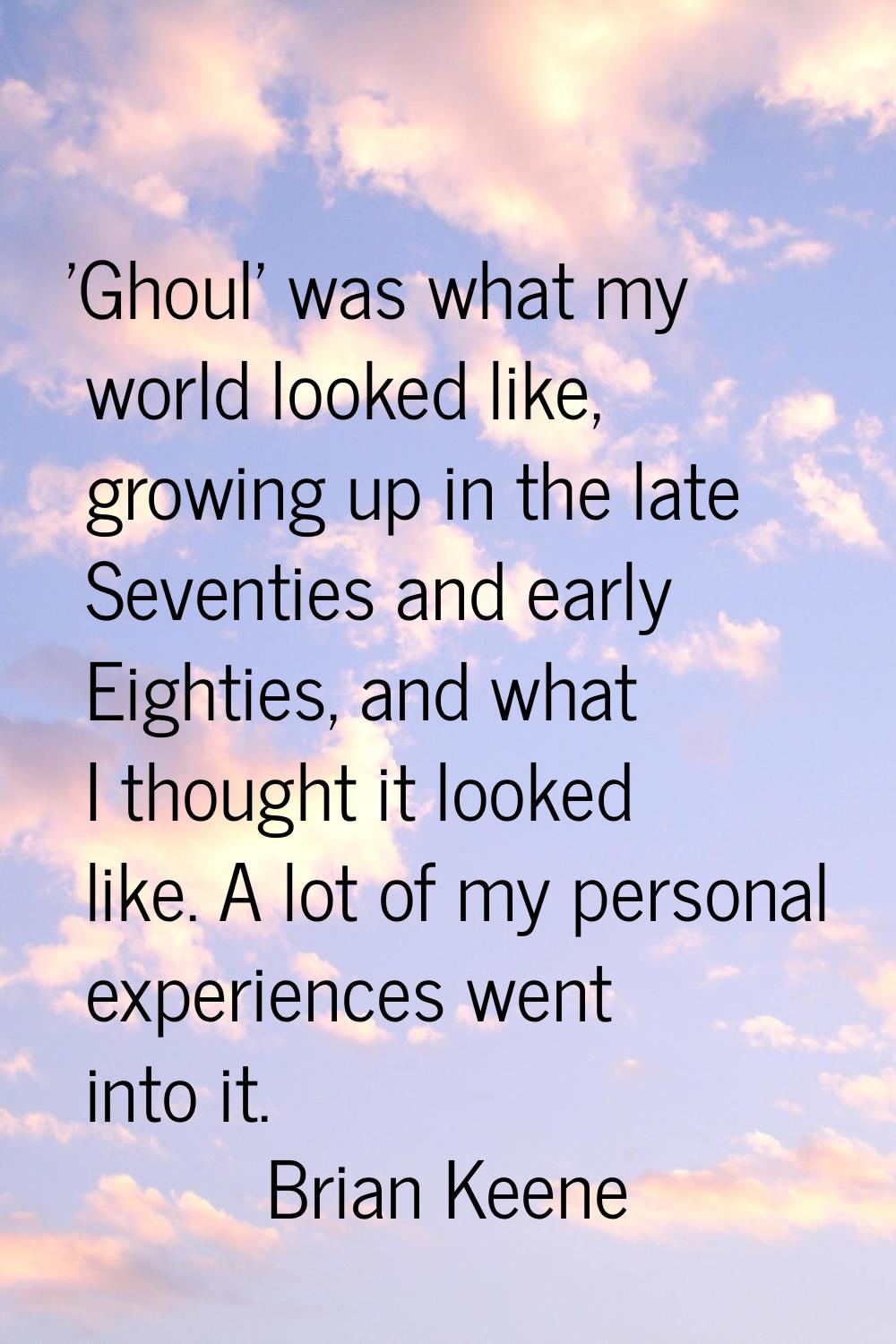 'Ghoul' was what my world looked like, growing up in the late Seventies and early Eighties, and wha