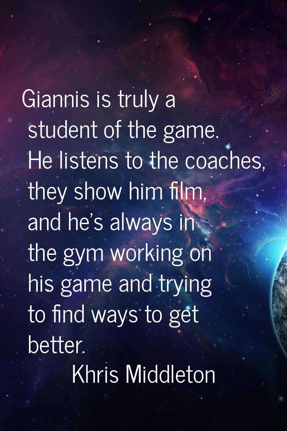Giannis is truly a student of the game. He listens to the coaches, they show him film, and he's alw