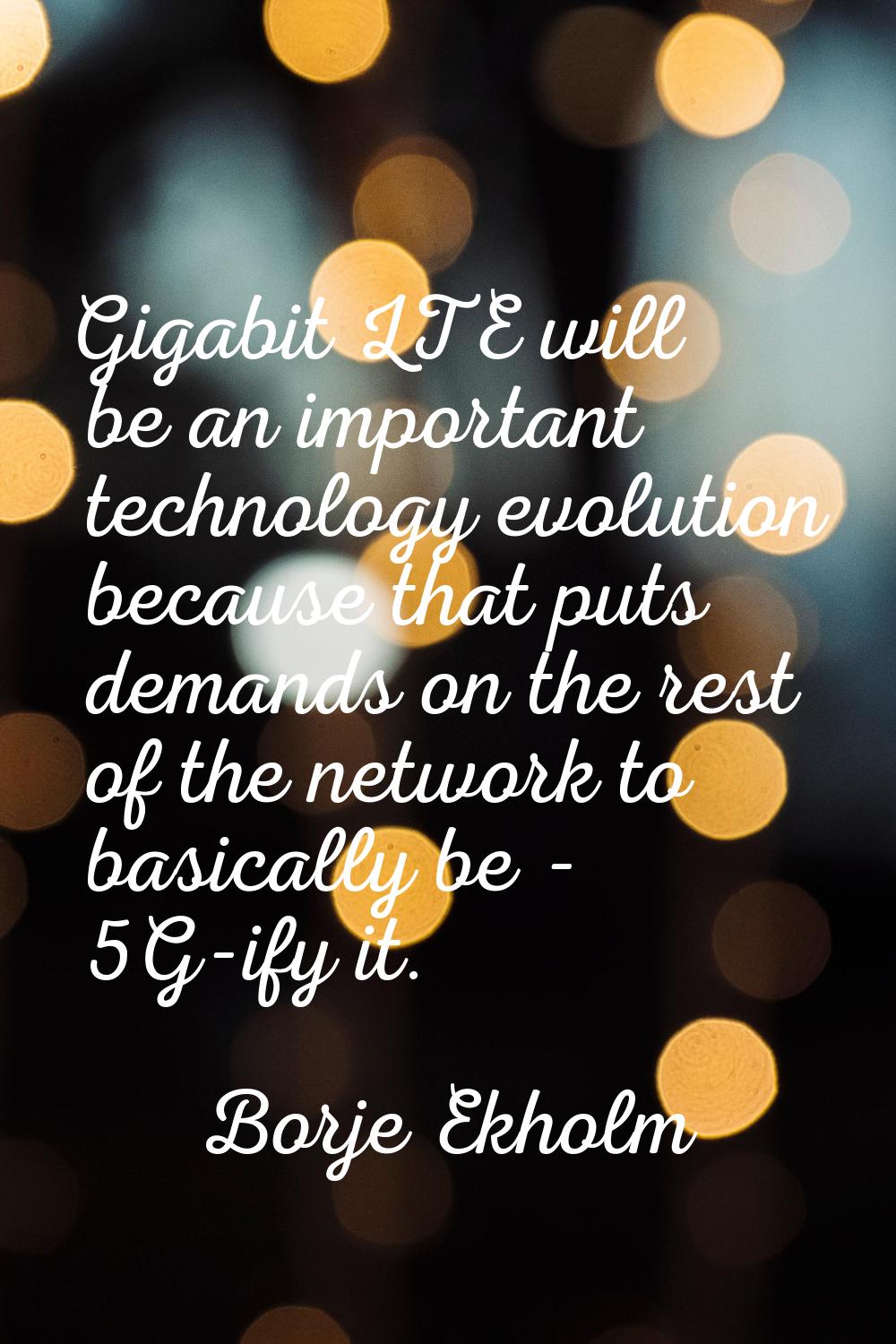 Gigabit LTE will be an important technology evolution because that puts demands on the rest of the 